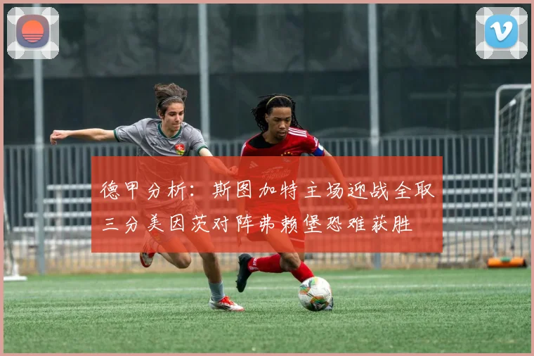 德甲分析：斯图加特主场迎战全取三分美因茨对阵弗赖堡恐难获胜