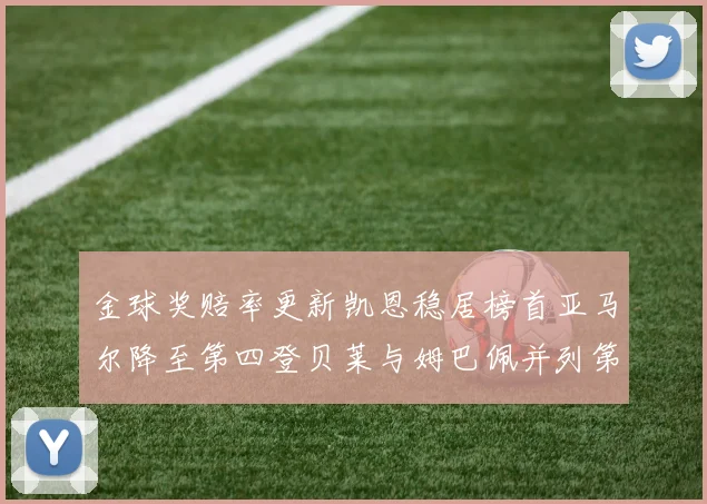 金球奖赔率更新凯恩稳居榜首亚马尔降至第四登贝莱与姆巴佩并列第五