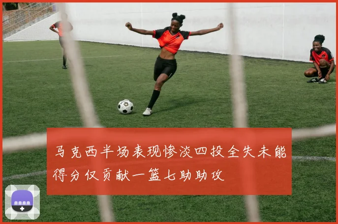 马克西半场表现惨淡四投全失未能得分仅贡献一篮七助助攻