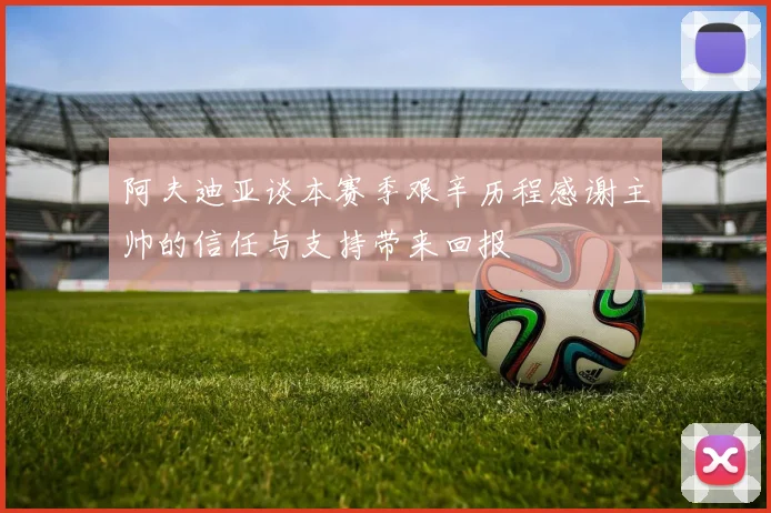 阿夫迪亚谈本赛季艰辛历程感谢主帅的信任与支持带来回报