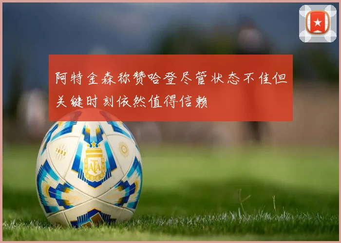 阿特金森称赞哈登尽管状态不佳但关键时刻依然值得信赖