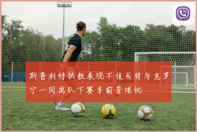 斯普利特执教表现不佳或将与克罗宁一同离队下赛季前景堪忧