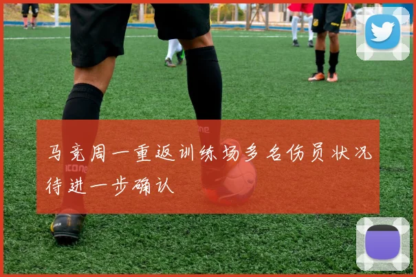 马竞周一重返训练场多名伤员状况待进一步确认