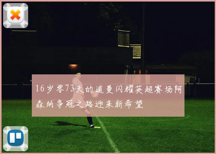 16岁零73天的道曼闪耀英超赛场阿森纳争冠之路迎来新希望