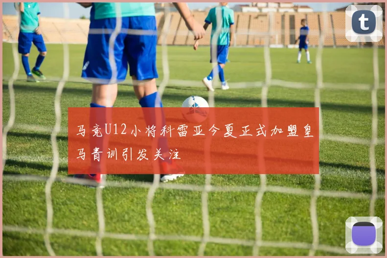 马竞U12小将科雷亚今夏正式加盟皇马青训引发关注