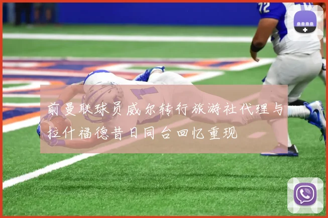 前曼联球员威尔转行旅游社代理与拉什福德昔日同台回忆重现
