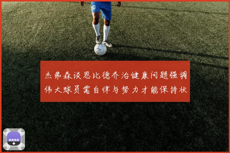 杰弗森谈恩比德乔治健康问题强调伟大球员需自律与努力才能保持状态