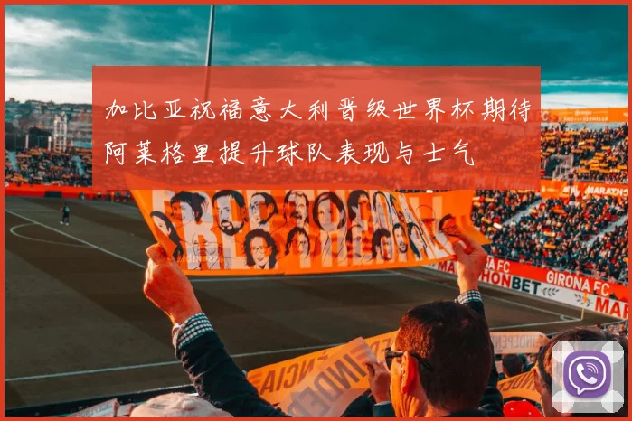 加比亚祝福意大利晋级世界杯期待阿莱格里提升球队表现与士气