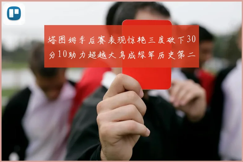 塔图姆季后赛表现惊艳三度砍下30分10助力超越大鸟成绿军历史第二