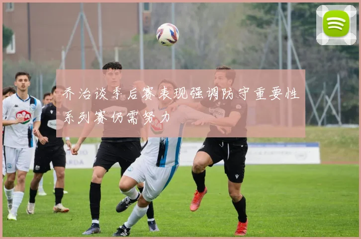 乔治谈季后赛表现强调防守重要性系列赛仍需努力