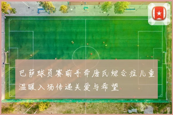 巴萨球员赛前手牵唐氏综合症儿童温暖入场传递关爱与希望