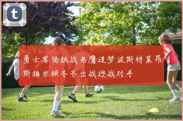 勇士客场挑战老鹰追梦波斯特莱昂斯梅尔顿齐齐出战迎战对手