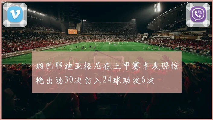 姆巴耶迪亚格尼在土甲赛季表现惊艳出场30次打入24球助攻6次