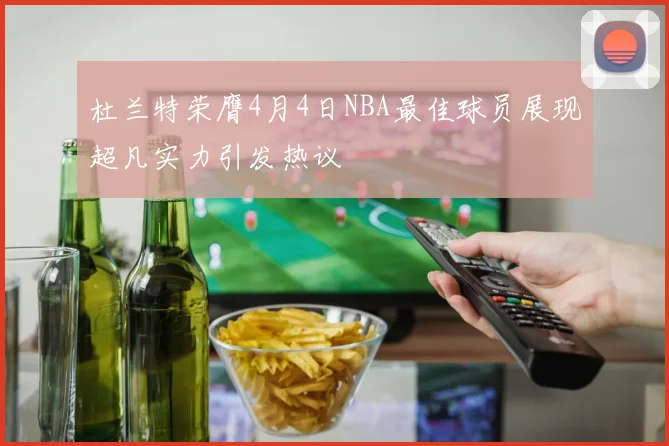 杜兰特荣膺4月4日NBA最佳球员展现超凡实力引发热议