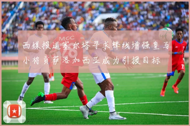 西媒报道塞尔塔寻求锋线增强皇马小将贡萨洛加西亚成为引援目标