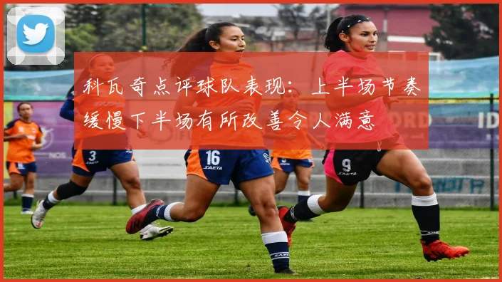 科瓦奇点评球队表现：上半场节奏缓慢下半场有所改善令人满意