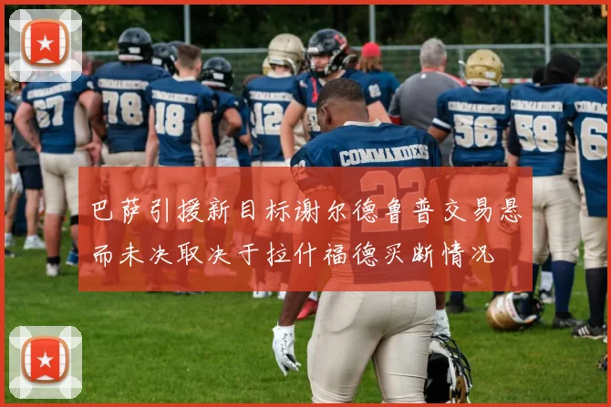 巴萨引援新目标谢尔德鲁普交易悬而未决取决于拉什福德买断情况