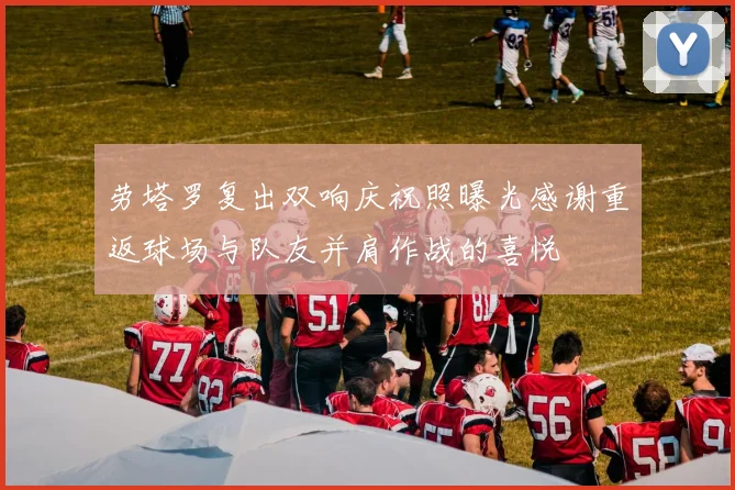 劳塔罗复出双响庆祝照曝光感谢重返球场与队友并肩作战的喜悦