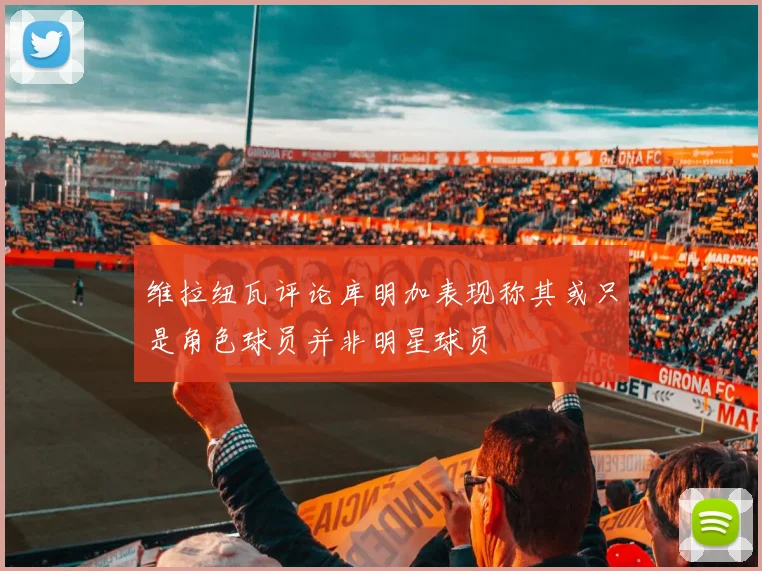 维拉纽瓦评论库明加表现称其或只是角色球员并非明星球员