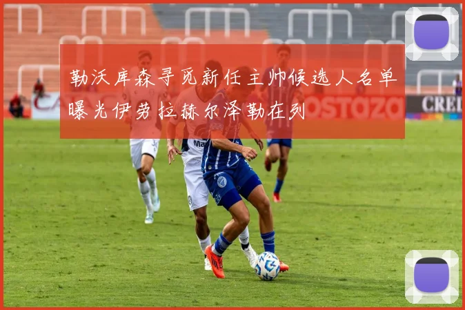 勒沃库森寻觅新任主帅候选人名单曝光伊劳拉赫尔泽勒在列