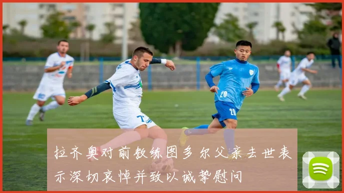 拉齐奥对前教练图多尔父亲去世表示深切哀悼并致以诚挚慰问