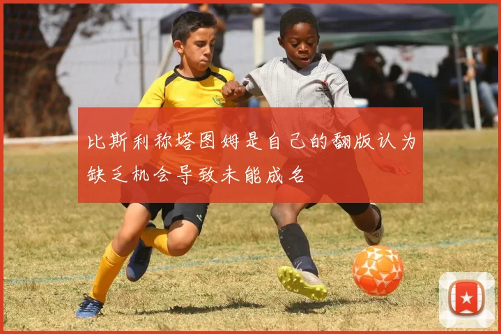 比斯利称塔图姆是自己的翻版认为缺乏机会导致未能成名