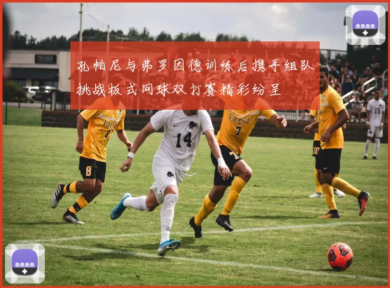 孔帕尼与弗罗因德训练后携手组队挑战板式网球双打赛精彩纷呈