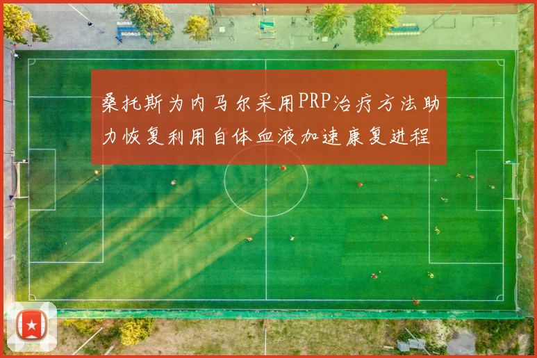 桑托斯为内马尔采用PRP治疗方法助力恢复利用自体血液加速康复进程
