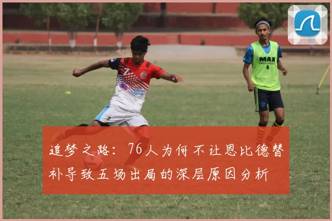 追梦之路：76人为何不让恩比德替补导致五场出局的深层原因分析