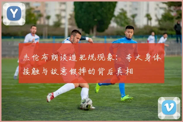 杰伦布朗谈造犯规现象：夸大身体接触与故意假摔的背后真相
