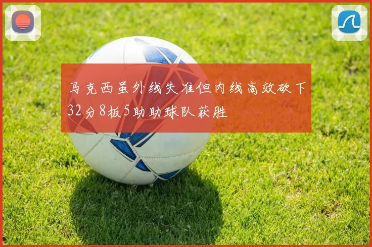 马克西虽外线失准但内线高效砍下32分8板5助助球队获胜