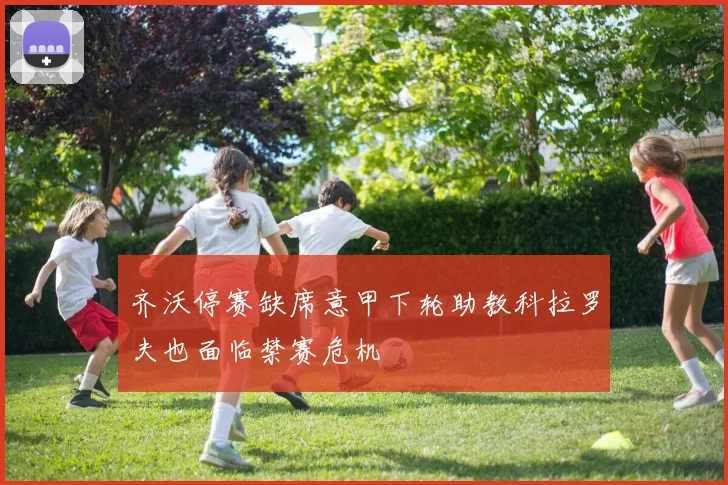 齐沃停赛缺席意甲下轮助教科拉罗夫也面临禁赛危机