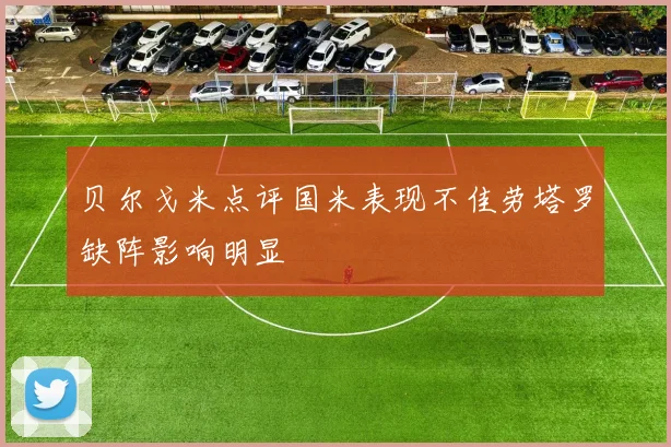 贝尔戈米点评国米表现不佳劳塔罗缺阵影响明显