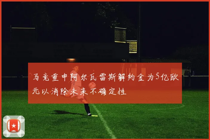 马竞重申阿尔瓦雷斯解约金为5亿欧元以消除未来不确定性