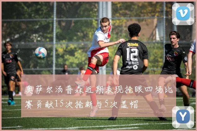 奥萨尔汤普森近期表现抢眼四场比赛贡献15次抢断与5次盖帽