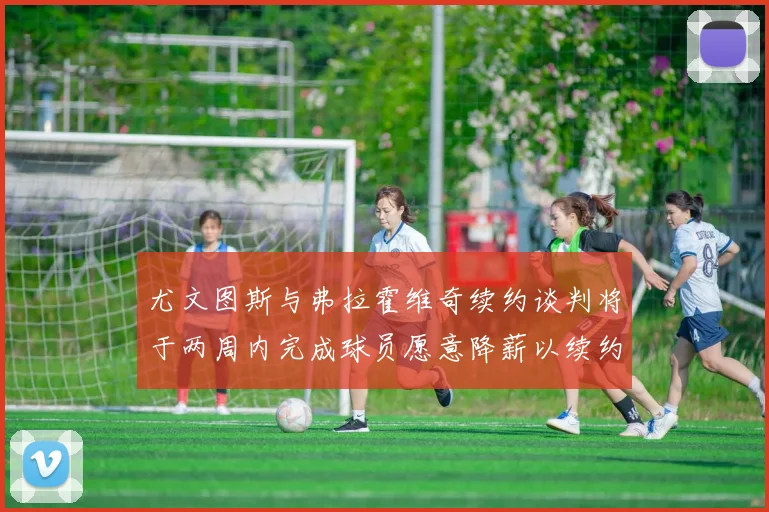 尤文图斯与弗拉霍维奇续约谈判将于两周内完成球员愿意降薪以续约