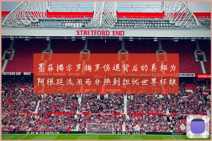 墨菲揭示罗梅罗伤退背后的真相为阿根廷流泪而非热刺担忧世界杯缺席