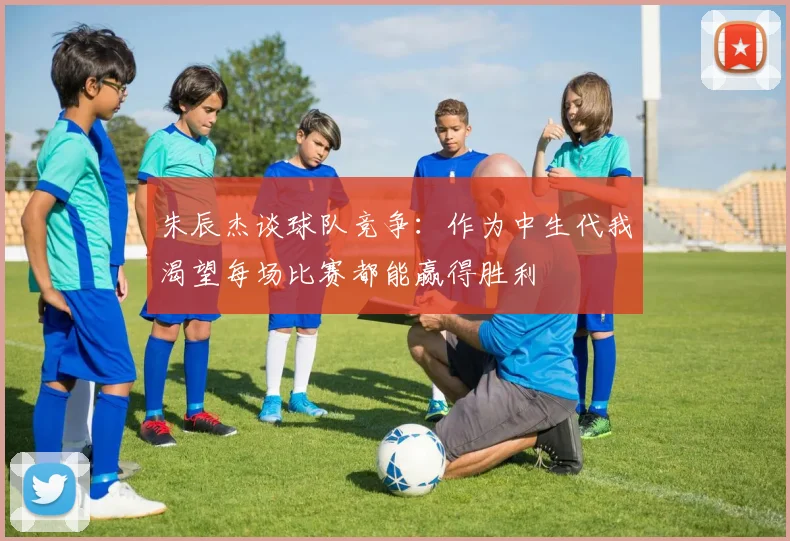 朱辰杰谈球队竞争：作为中生代我渴望每场比赛都能赢得胜利