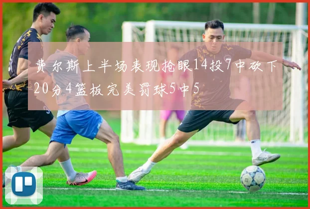 费尔斯上半场表现抢眼14投7中砍下20分4篮板完美罚球5中5