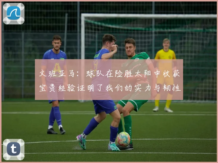 文班亚马：球队在险胜太阳中收获宝贵经验证明了我们的实力与韧性