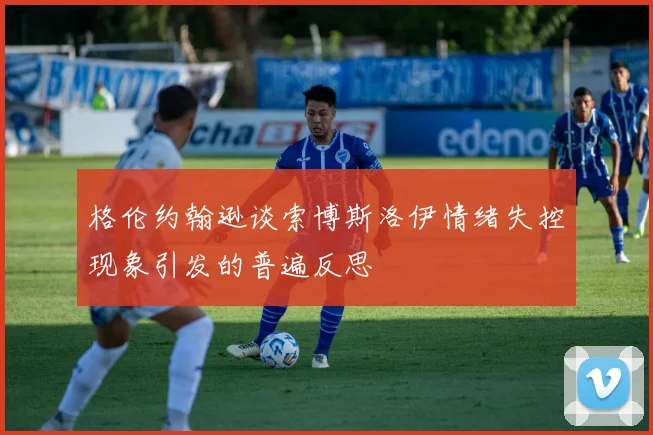 格伦约翰逊谈索博斯洛伊情绪失控现象引发的普遍反思