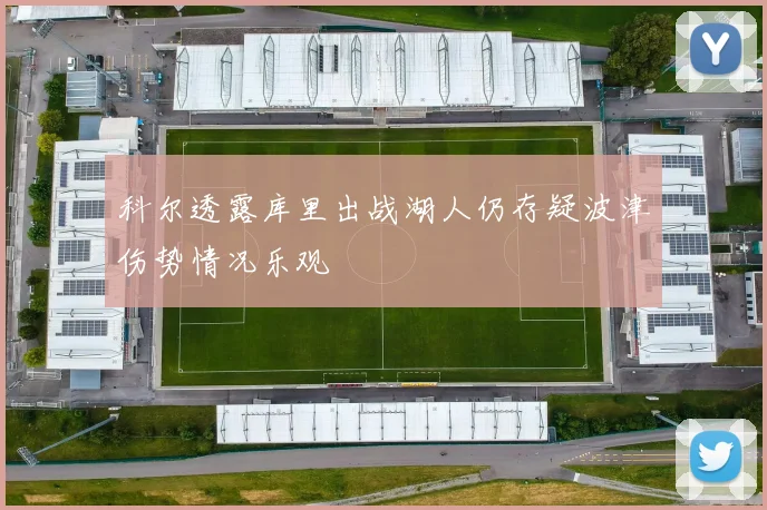 科尔透露库里出战湖人仍存疑波津伤势情况乐观