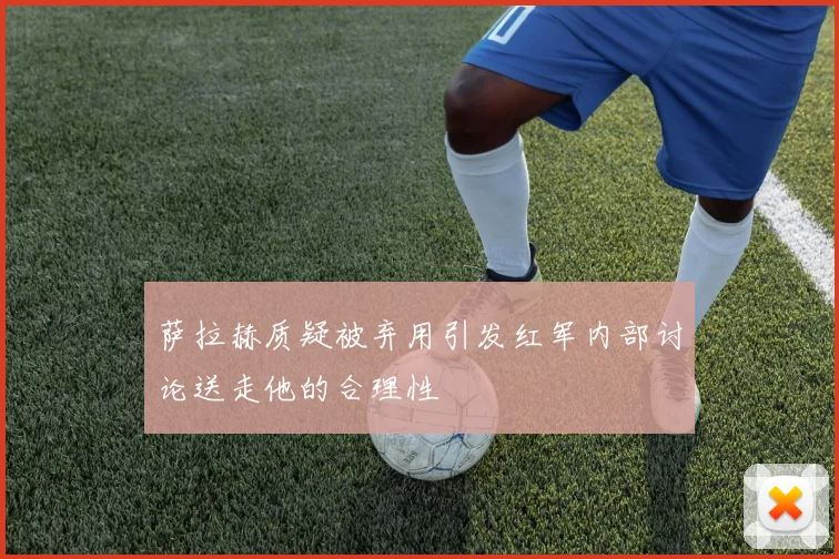 萨拉赫质疑被弃用引发红军内部讨论送走他的合理性